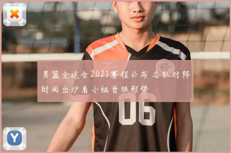 男篮全运会2021赛程公布 各队对阵时间出炉看小组晋级形势