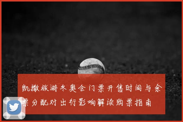 凯撒旅游冬奥会门票开售时间与余票分配对出行影响解读购票指南