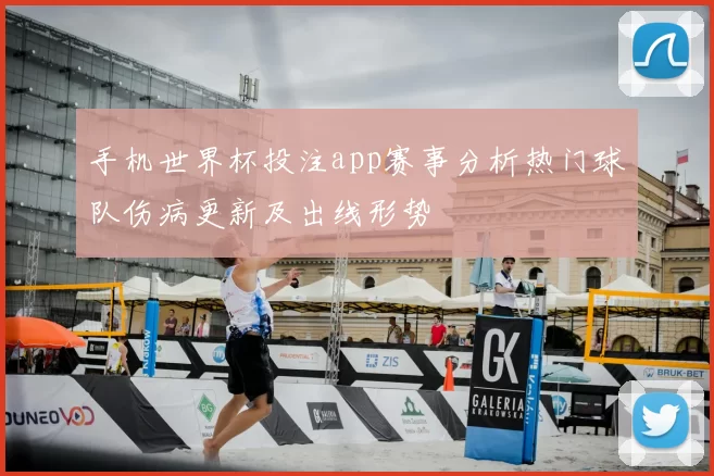 手机世界杯投注app赛事分析热门球队伤病更新及出线形势