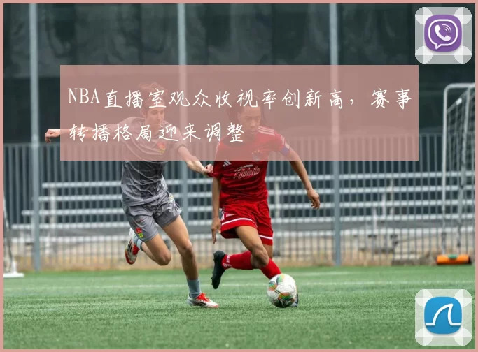 NBA直播室观众收视率创新高，赛事转播格局迎来调整