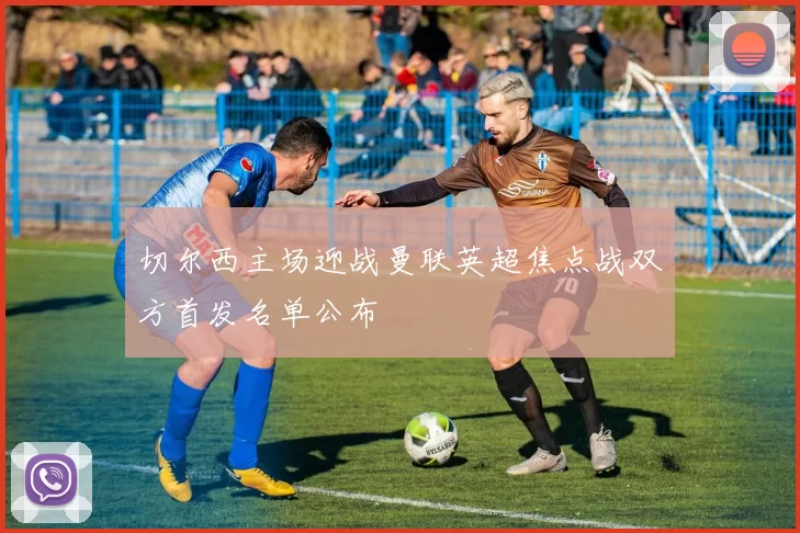 切尔西主场迎战曼联英超焦点战双方首发名单公布