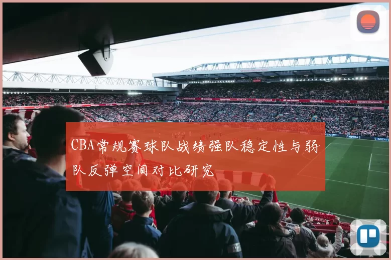 CBA常规赛球队战绩强队稳定性与弱队反弹空间对比研究
