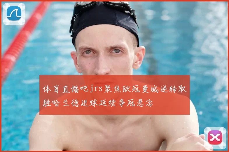 体育直播吧jrs聚焦欧冠曼城逆转取胜哈兰德进球延续争冠悬念