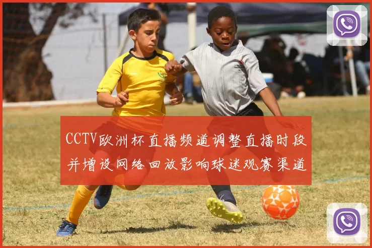 CCTV欧洲杯直播频道调整直播时段并增设网络回放影响球迷观赛渠道