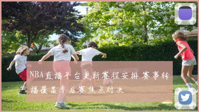 NBA直播平台更新赛程安排 赛事转播覆盖季后赛焦点对决
