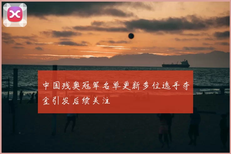 中国残奥冠军名单更新多位选手夺金引发后续关注