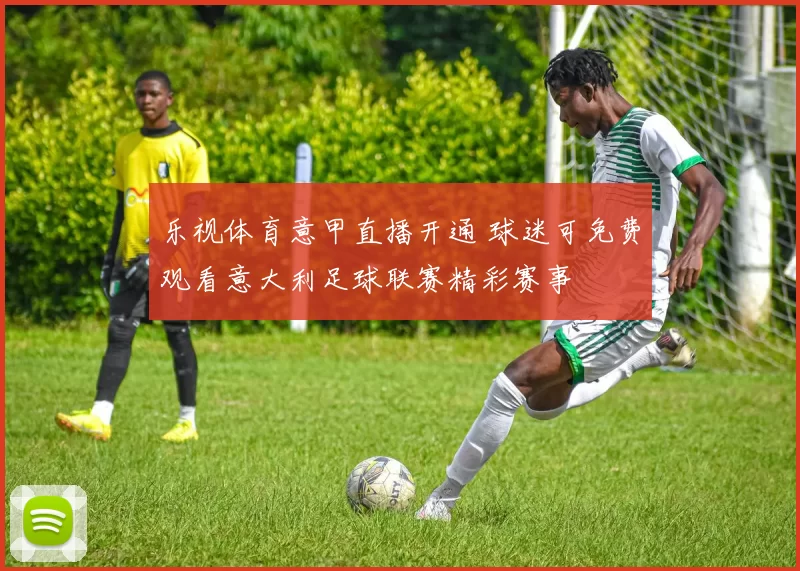 乐视体育意甲直播开通 球迷可免费观看意大利足球联赛精彩赛事