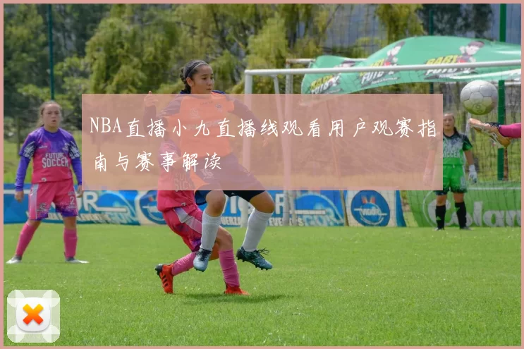 NBA直播小九直播线观看用户观赛指南与赛事解读
