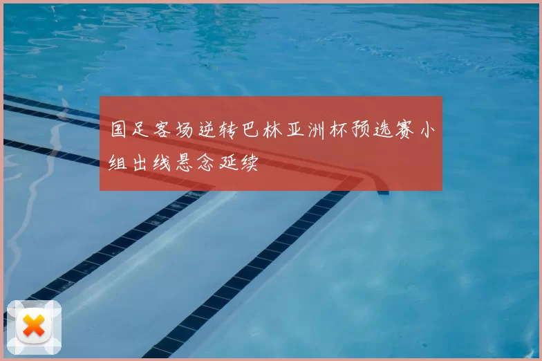 国足客场逆转巴林亚洲杯预选赛小组出线悬念延续