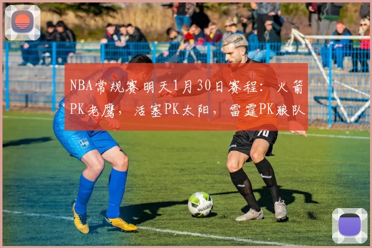 NBA常规赛明天1月30日赛程：火箭PK老鹰，活塞PK太阳，雷霆PK狼队