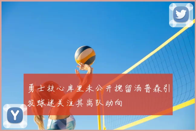 勇士核心库里未公开挽留汤普森引发球迷关注其离队动向