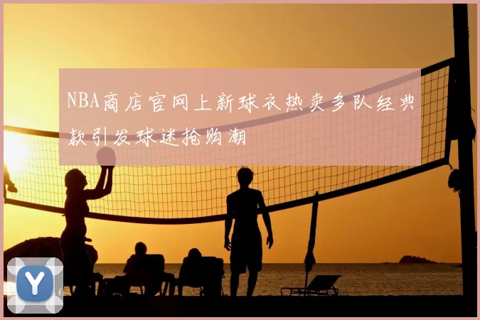 NBA商店官网上新球衣热卖多队经典款引发球迷抢购潮