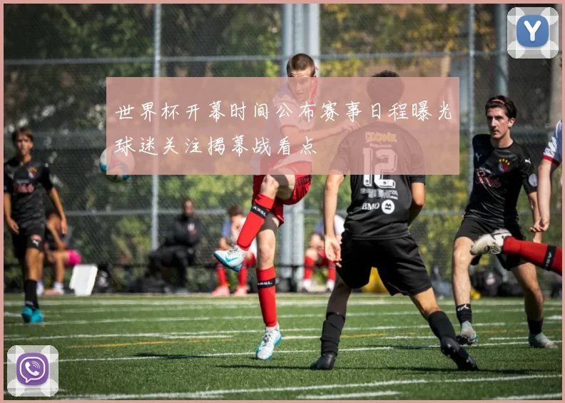 世界杯开幕时间公布赛事日程曝光球迷关注揭幕战看点