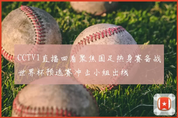 CCTV1直播回看聚焦国足热身赛备战世界杯预选赛冲击小组出线