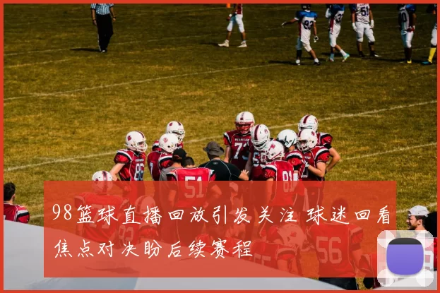 98篮球直播回放引发关注 球迷回看焦点对决盼后续赛程