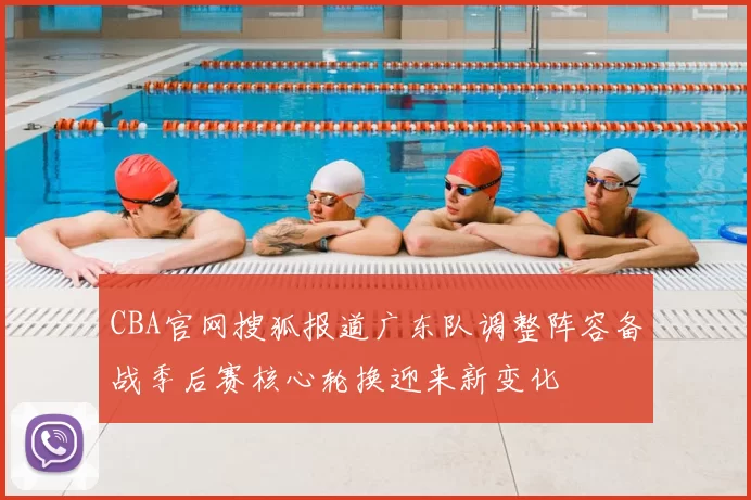 CBA官网搜狐报道广东队调整阵容备战季后赛核心轮换迎来新变化