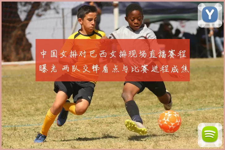 中国女排对巴西女排现场直播赛程曝光 两队交锋看点与比赛进程成焦点