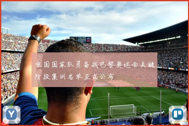 中国国家队员备战巴黎奥运会关键阶段集训名单正式公布