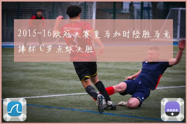 2015-16欧冠决赛皇马加时险胜马竞捧杯 C罗点球决胜