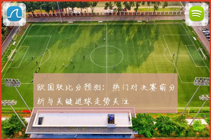 欧国联比分预测：热门对决赛前分析与关键进球走势关注