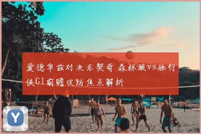 爱德华兹对决东契奇 森林狼vs独行侠G1前瞻攻防焦点解析