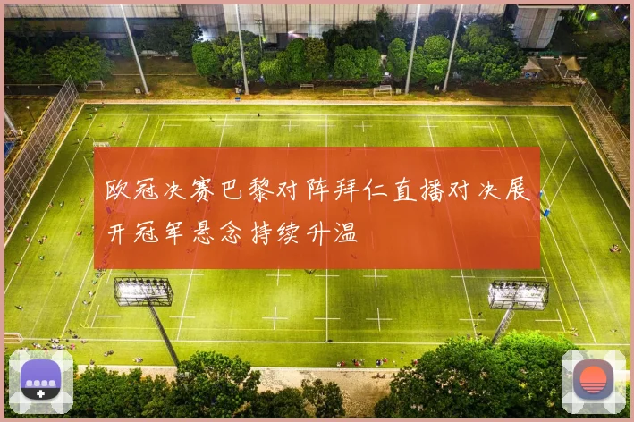 欧冠决赛巴黎对阵拜仁直播对决展开冠军悬念持续升温