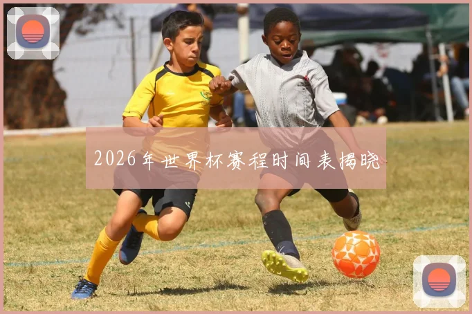 2026年世界杯赛程时间表揭晓