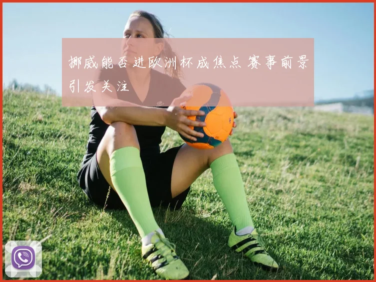 挪威能否进欧洲杯成焦点 赛事前景引发关注