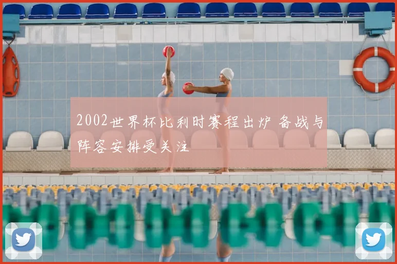 2002世界杯比利时赛程出炉 备战与阵容安排受关注