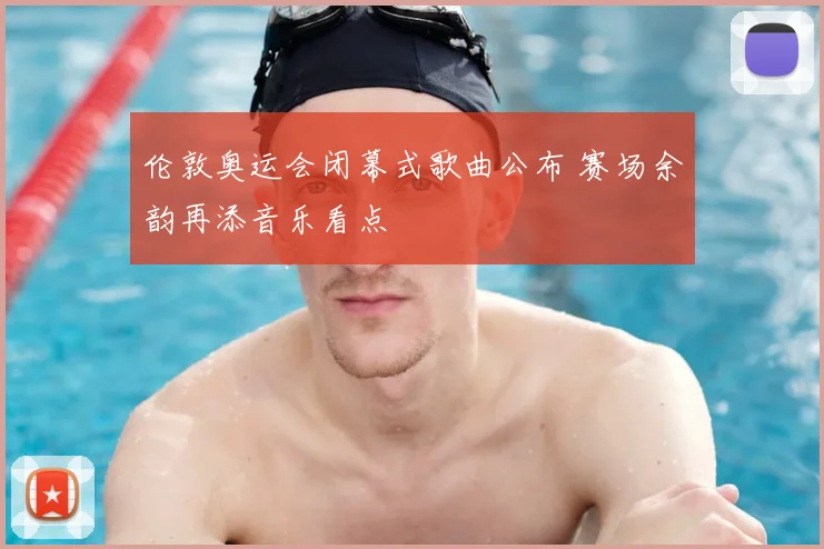 伦敦奥运会闭幕式歌曲公布 赛场余韵再添音乐看点