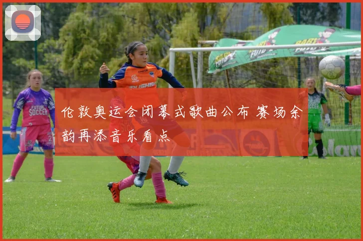 伦敦奥运会闭幕式歌曲公布 赛场余韵再添音乐看点
