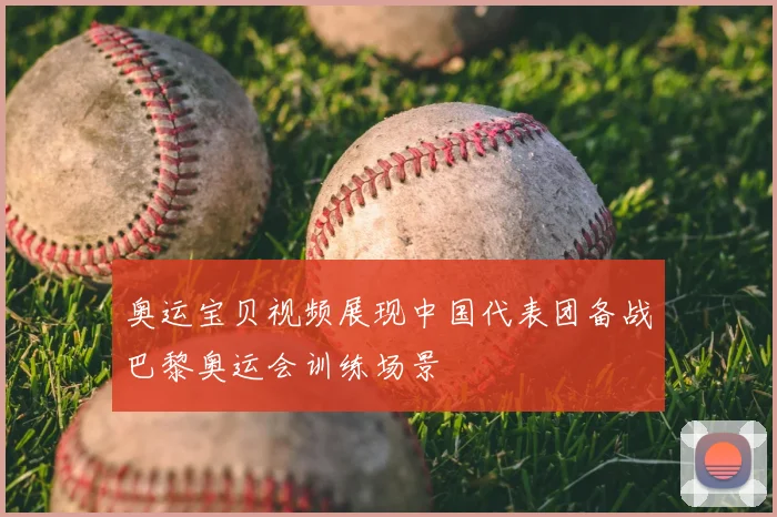 奥运宝贝视频展现中国代表团备战巴黎奥运会训练场景