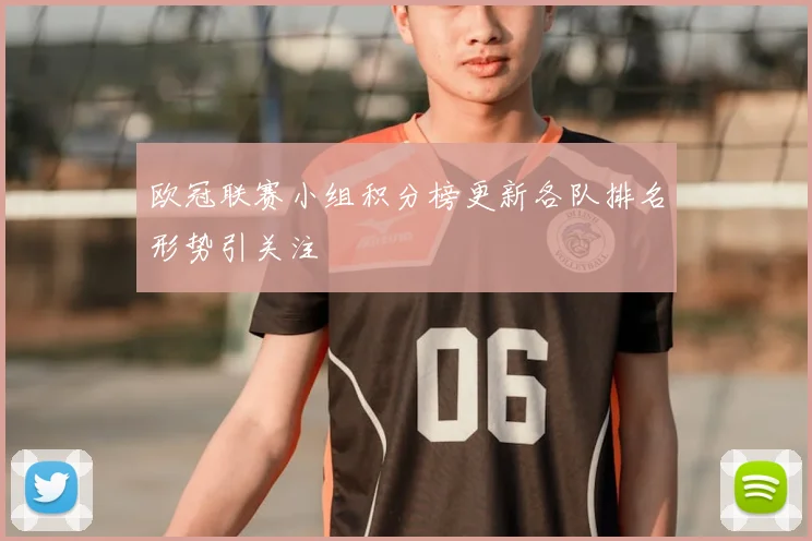 欧冠联赛小组积分榜更新各队排名形势引关注