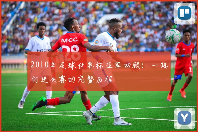2010年足球世界杯亚军回顾:一路打进决赛的完整历程