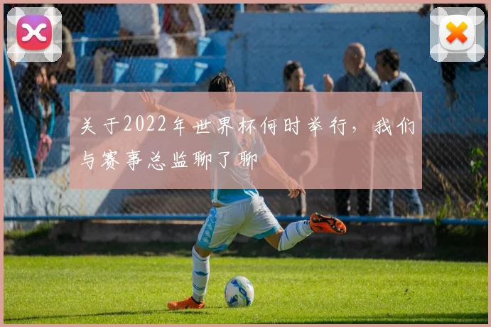 关于2022年世界杯何时举行，我们与赛事总监聊了聊