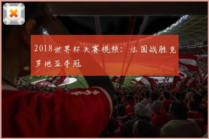 2018世界杯决赛视频:法国战胜克罗地亚夺冠
