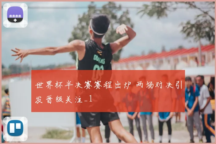 世界杯半决赛赛程出炉 两场对决引发晋级关注_1