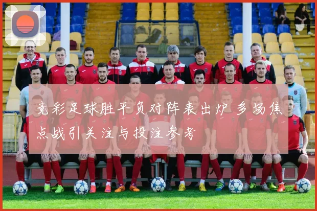竞彩足球胜平负对阵表出炉 多场焦点战引关注与投注参考