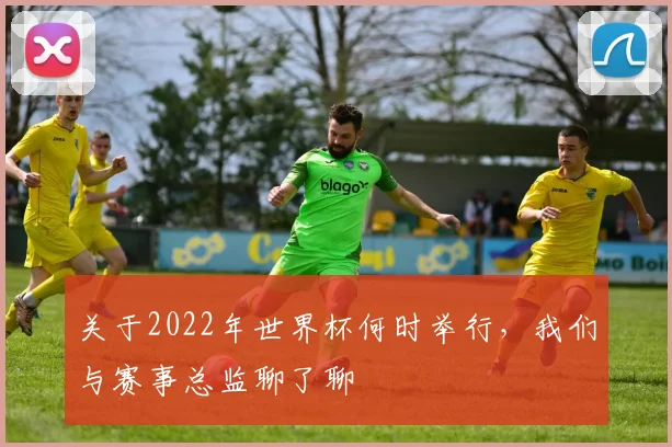 关于2022年世界杯何时举行,我们与赛事总监聊了聊