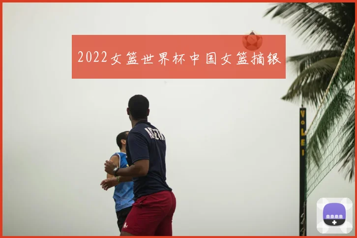 2022女篮世界杯中国女篮摘银