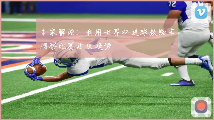 专家解读:利用世界杯进球数赔率洞察比赛进攻趋势