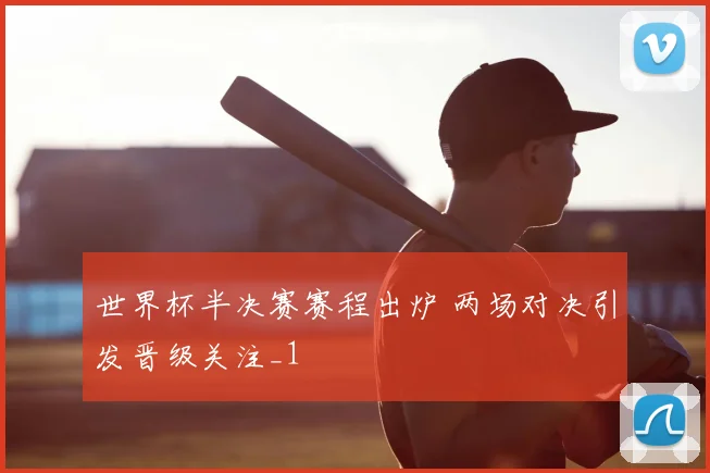 世界杯半决赛赛程出炉 两场对决引发晋级关注_1