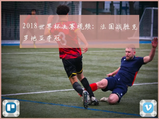 2018世界杯决赛视频：法国战胜克罗地亚夺冠