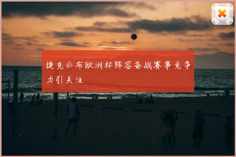 捷克公布欧洲杯阵容备战赛事竞争力引关注