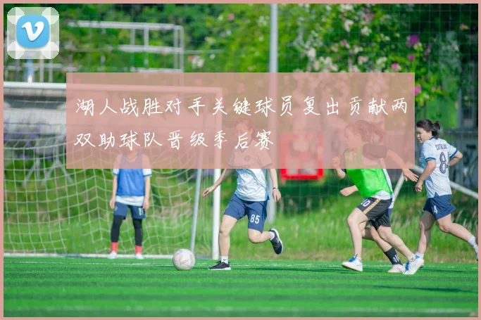 湖人战胜对手关键球员复出贡献两双助球队晋级季后赛