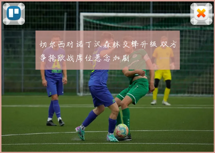 切尔西对诺丁汉森林交锋升级 双方争抢欧战席位悬念加剧