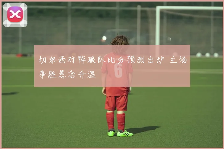 切尔西对阵狼队比分预测出炉 主场争胜悬念升温