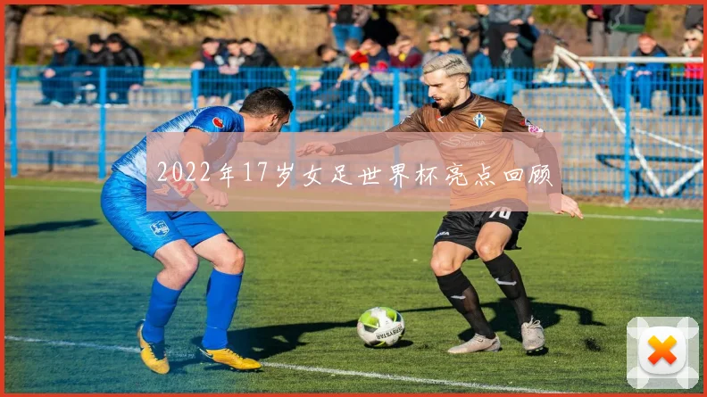 2022年17岁女足世界杯亮点回顾