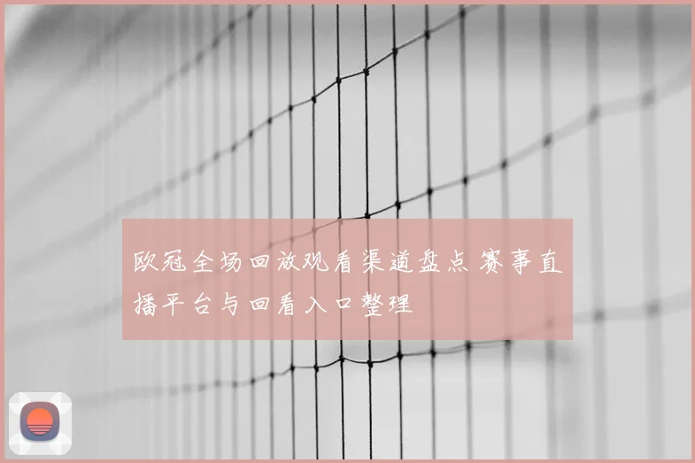 欧冠全场回放观看渠道盘点 赛事直播平台与回看入口整理