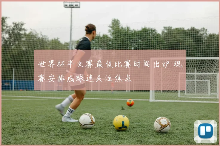 世界杯半决赛最佳比赛时间出炉 观赛安排成球迷关注焦点